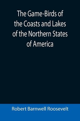 The Game-Birds of the Coasts and Lakes of the Northern States of America; A full account of the sporting along our sea-shores and inland waters, with a comparison of the merits of breech-loaders and muzzle-loaders