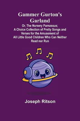 Gammer Gurton's Garland; Or, The Nursery Parnassus; A Choice Collection of Pretty Songs and Verses for the Amusement of All Little Good Children Who Can Neither Read nor Run.