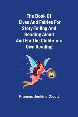 The Book of Elves and Fairies for Story-Telling and Reading Aloud and for the Children's Own Reading