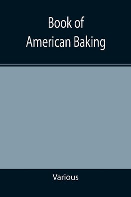 Book of American Baking; A Practical Guide Covering Various Branches of the Baking Industry, Including Cakes, Buns, and Pastry, Bread Making, Pie Baking, Etc.