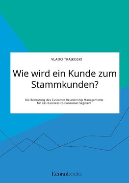 Wie wird ein Kunde zum Stammkunden? Die Bedeutung des Customer Relationship Managements für das Business-to-Consumer-Segment