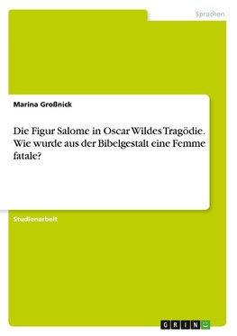 Die Figur Salome in Oscar Wildes Tragödie. Wie wurde aus der Bibelgestalt eine Femme fatale?