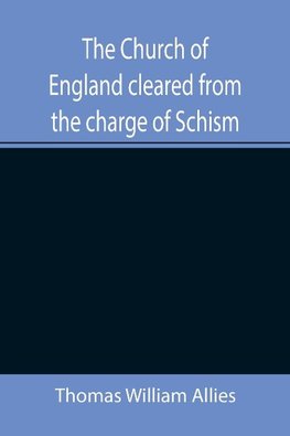 The Church of England cleared from the charge of Schism; Upon Testimonies of Councils and Fathers of the first six centuries