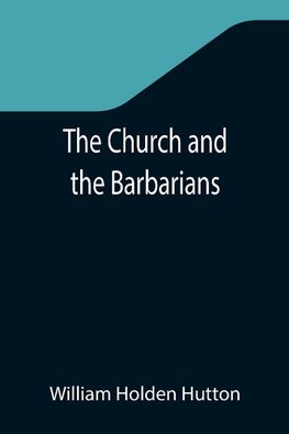 The Church and the Barbarians; Being an Outline of the History of the Church from A.D. 461 to A.D. 1003