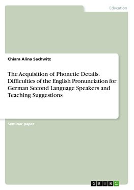 The Acquisition of Phonetic Details. Difficulties of the English Pronunciation for German Second Language Speakers and Teaching Suggestions