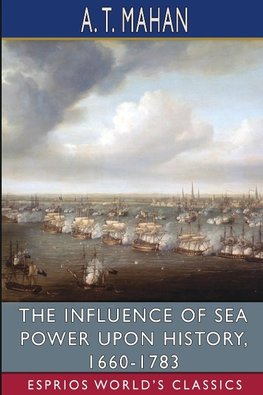 The Influence of Sea Power Upon History, 1660-1783 (Esprios Classics)