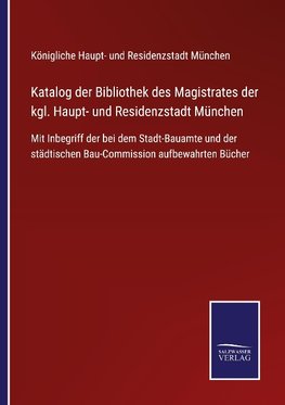 Katalog der Bibliothek des Magistrates der kgl. Haupt- und Residenzstadt München