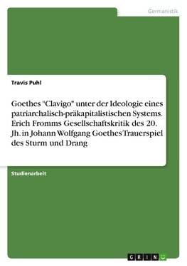 Goethes "Clavigo" unter der Ideologie eines patriarchalisch-präkapitalistischen Systems. Erich Fromms Gesellschaftskritik des 20. Jh. in Johann Wolfgang Goethes Trauerspiel des Sturm und Drang