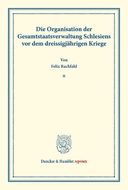 Die Organisation der Gesamtstaatsverwaltung Schlesiens vor dem dreissigjährigen Kriege.