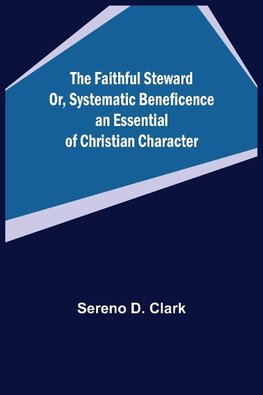 The Faithful Steward Or, Systematic Beneficence an Essential of Christian Character.