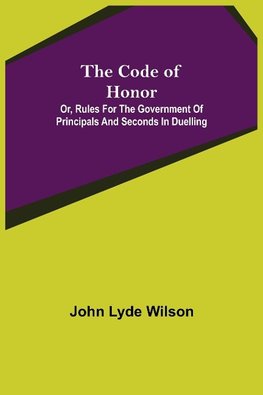 The Code of Honor; Or, Rules for the Government of Principals and Seconds in Duelling