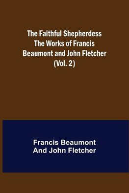 The Faithful Shepherdess The Works of Francis Beaumont and John Fletcher (Vol. 2)