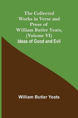 The Collected Works in Verse and Prose of William Butler Yeats, (Volume VI) Ideas of Good and Evil