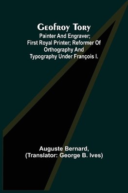 Geofroy Tory; Painter and engraver; first royal printer; reformer of orthography and typography under François I.