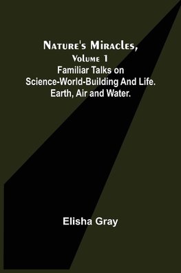 Nature's Miracles, Volume 1 Familiar Talks on Science--World-Building and Life. Earth, Air and Water.