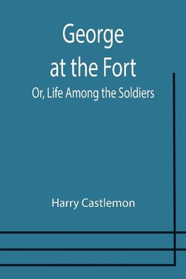 George at the Fort; Or, Life Among the Soldiers