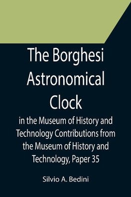 The Borghesi Astronomical Clock in the Museum of History and Technology Contributions from the Museum of History and Technology, Paper 35