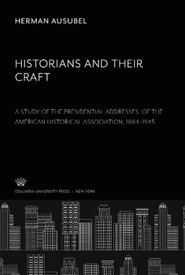 Historians and Their Craft:. a Study of the Presidential Addresses. of the American Historical Association, 1884-1945