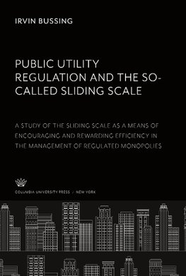 Public Utility Regulation and the So-Called Sliding Scale. a Study of the Sliding Scale as a Means of Encouraging and Rewarding Efficiency in the Management of Regulated Monopolies