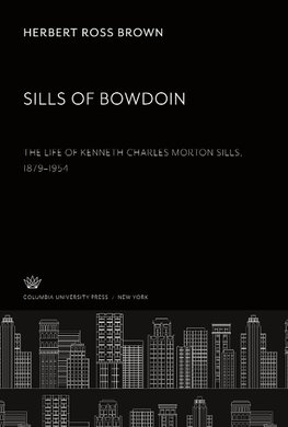 Sills of Bowdoin. the Life of Kenneth Charles Morton Sills 1879-1954