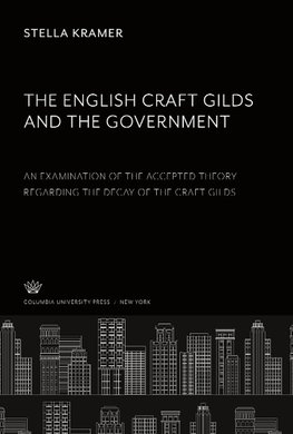 The English Craft Gilds and the Government an Examination of the Accepted Theory Regarding the Decay of the Craft Gilds