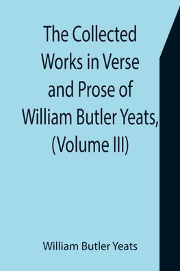 The Collected Works in Verse and Prose of William Butler Yeats, (Volume III) The Countess Cathleen. The Land of Heart's Desire. The Unicorn from the Stars