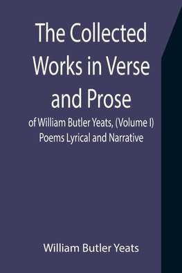 The Collected Works in Verse and Prose of William Butler Yeats, (Volume I) Poems Lyrical and Narrative