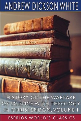 History of the Warfare of Science with Theology in Christendom, Volume I (Esprios Classics)