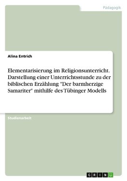 Elementarisierung im Religionsunterricht. Darstellung einer Unterrichtsstunde zu der biblischen Erzählung "Der barmherzige Samariter" mithilfe des Tübinger Modells