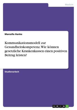 Kommunikationsmodell zur Gesundheitskompetenz. Wie können gesetzliche Krankenkassen einen positiven Beitrag leisten?