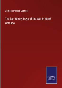 The last Ninety Days of the War in North Carolina