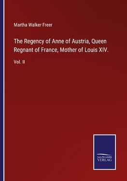 The Regency of Anne of Austria, Queen Regnant of France, Mother of Louis XIV.