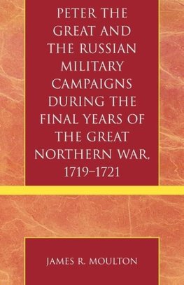 Peter the Great and the Russian Military Campaigns During the Final Years of the Great Northern War, 1719-1721