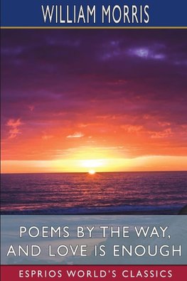 Poems by the Way, and Love is Enough (Esprios Classics)