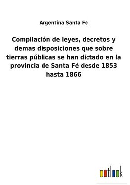 Compilación de leyes, decretos y demas disposiciones que sobre tierras públicas se han dictado en la provincia de Santa Fé desde 1853 hasta 1866