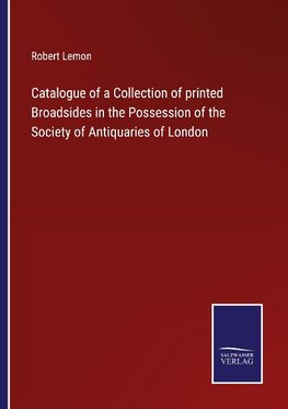 Catalogue of a Collection of printed Broadsides in the Possession of the Society of Antiquaries of London