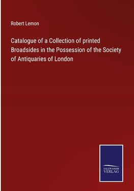 Catalogue of a Collection of printed Broadsides in the Possession of the Society of Antiquaries of London