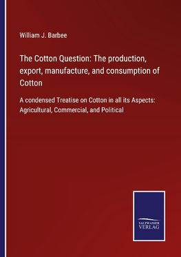 The Cotton Question: The production, export, manufacture, and consumption of Cotton