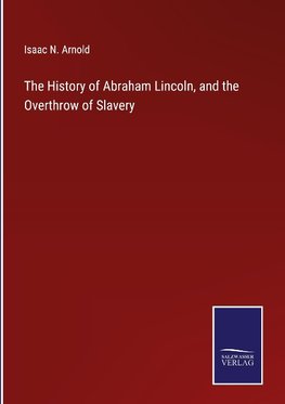 The History of Abraham Lincoln, and the Overthrow of Slavery