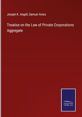 Treatise on the Law of Private Corporations Aggregate