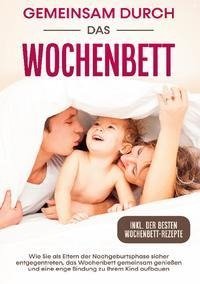 Gemeinsam durch das Wochenbett: Wie Sie als Eltern der Nachgeburtsphase sicher entgegentreten, das Wochenbett gemeinsam genießen und eine enge Bindung zu Ihrem Kind aufbauen | inkl. Wochenbettrezepte