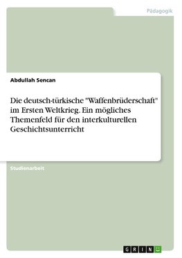 Die deutsch-türkische "Waffenbrüderschaft" im Ersten Weltkrieg. Ein mögliches Themenfeld für den interkulturellen Geschichtsunterricht