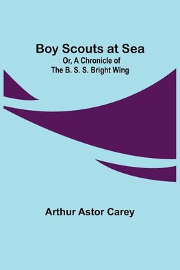 Boy Scouts at Sea; Or, A Chronicle of the B. S. S. Bright Wing