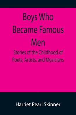 Boys Who Became Famous Men; Stories of the Childhood of Poets, Artists, and Musicians