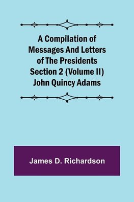 A Compilation of Messages and Letters of the Presidents Section 2 (Volume II) John Quincy Adams