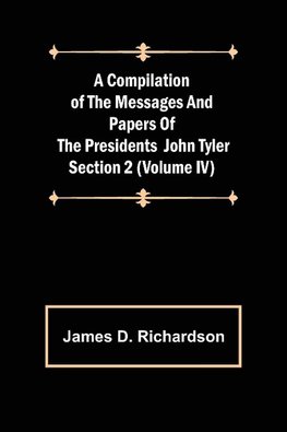 A Compilation of the Messages and Papers of the Presidents Section 2 (Volume IV) John Tyler