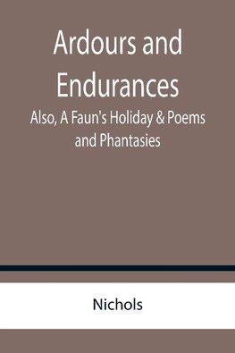 Ardours and Endurances; Also, A Faun's Holiday & Poems and Phantasies