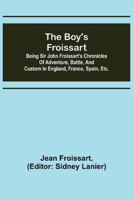 The boy's Froissart; Being Sir John Froissart's Chronicles of adventure, battle, and custom in England, France, Spain, etc.