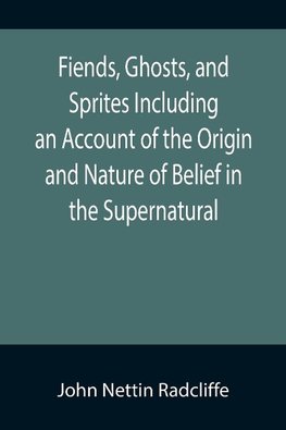 Fiends, Ghosts, and Sprites Including an Account of the Origin and Nature of Belief in the Supernatural