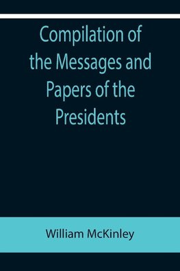 Compilation of the Messages and Papers of the Presidents; William McKinley; Messages, Proclamations, and Executive Orders Relating to the Spanish-American War